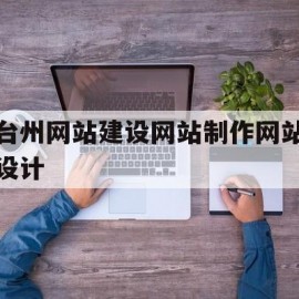 台州网站建设网站制作网站设计(台州网站建设方案推广)